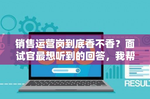 销售运营岗到底香不香？面试官最想听到的回答，我帮你问到了