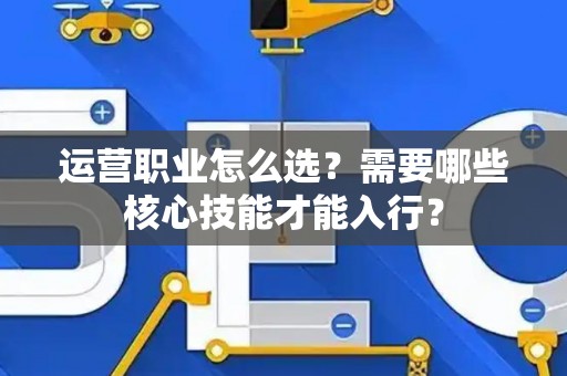 运营职业怎么选？需要哪些核心技能才能入行？