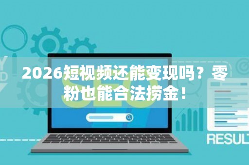 2026短视频还能变现吗？零粉也能合法捞金！