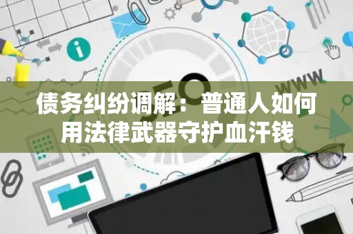 债务纠纷调解：普通人如何用法律武器守护血汗钱
