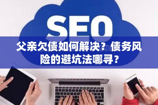父亲欠债如何解决？债务风险的避坑法哪寻？