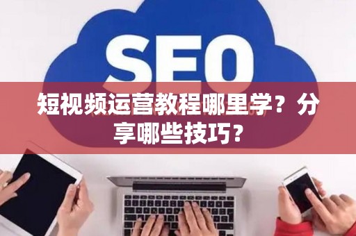 短视频运营教程哪里学？分享哪些技巧？