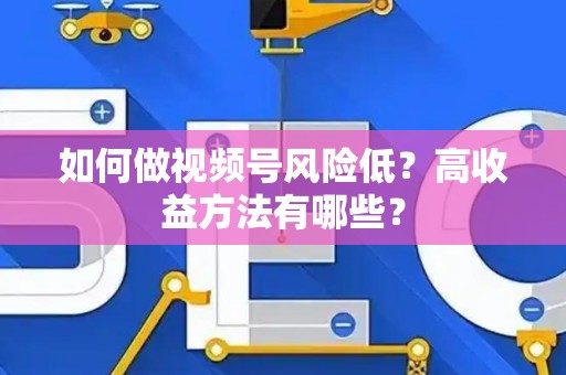 如何做视频号风险低？高收益方法有哪些？