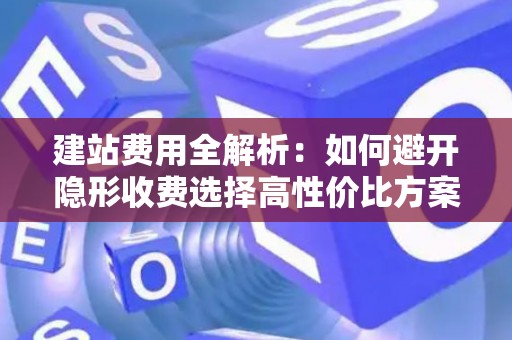 建站费用全解析:如何避开隐形收费选择高性价比方案 建站费用全解析:如何避开隐形收费选择高性价比方案