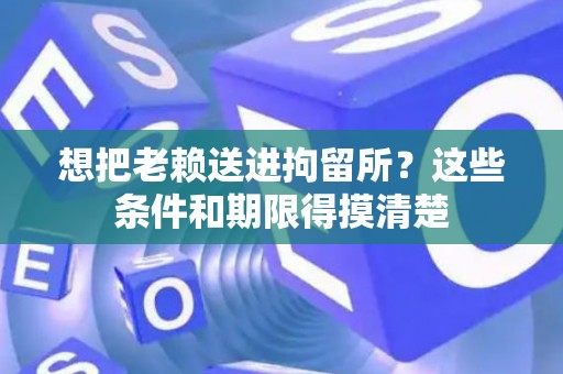 想把老赖送进拘留所？这些条件和期限得摸清楚
