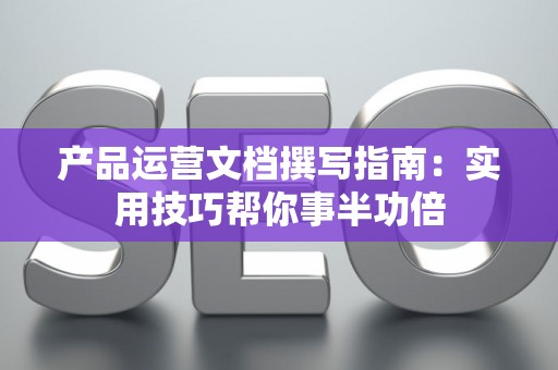 产品运营文档撰写指南：实用技巧帮你事半功倍