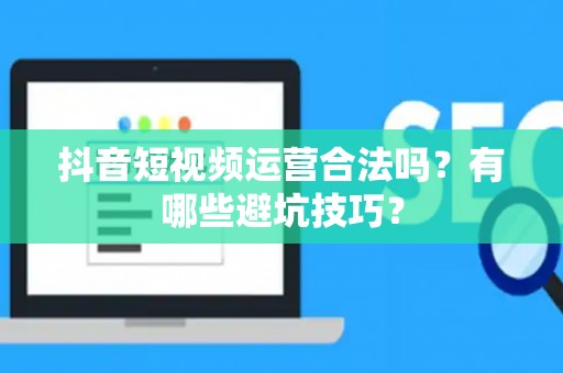 抖音短视频运营合法吗？有哪些避坑技巧？