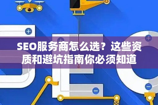 SEO服务商怎么选？这些资质和避坑指南你必须知道