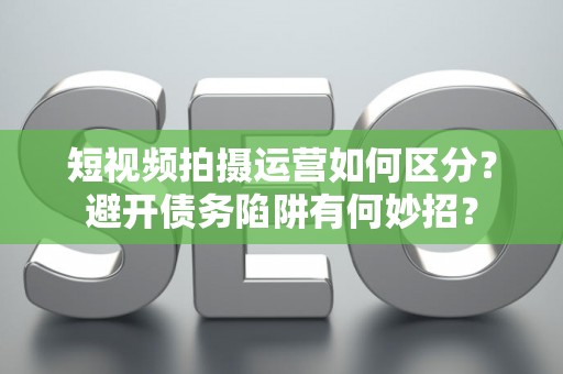 短视频拍摄运营如何区分？避开债务陷阱有何妙招？