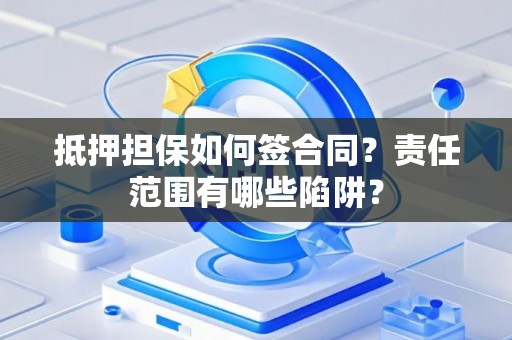 抵押担保如何签合同？责任范围有哪些陷阱？