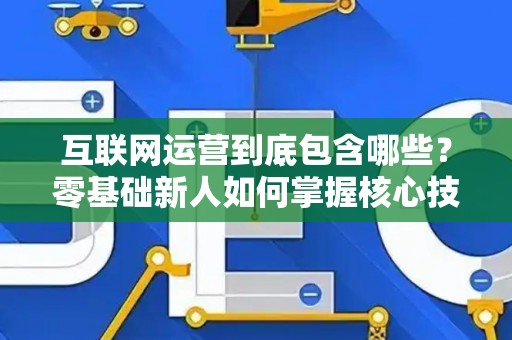 互联网运营到底包含哪些？零基础新人如何掌握核心技巧？