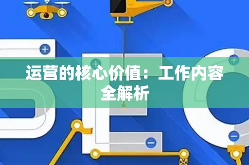 运营的核心价值:工作内容全解析 运营的核心价值:工作内容全解析