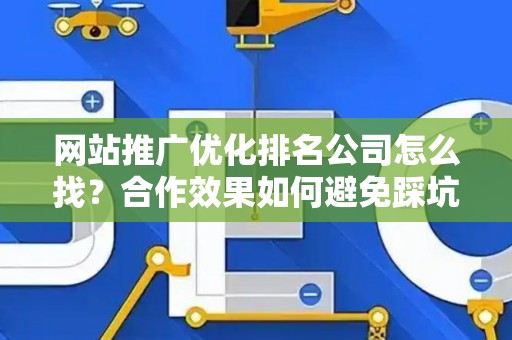 网站推广优化排名公司怎么找？合作效果如何避免踩坑？
