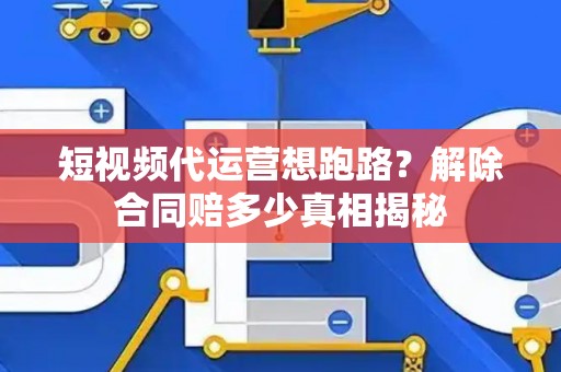 短视频代运营想跑路？解除合同赔多少真相揭秘