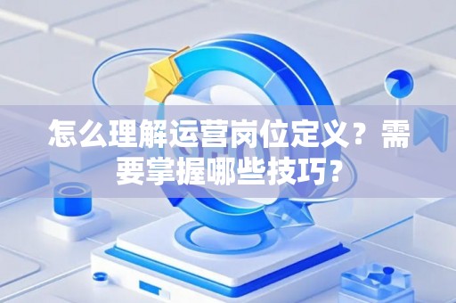 怎么理解运营岗位定义？需要掌握哪些技巧？