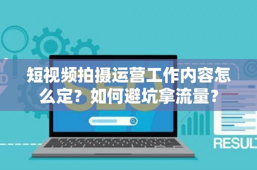 短视频拍摄运营工作内容怎么定？如何避坑拿流量？