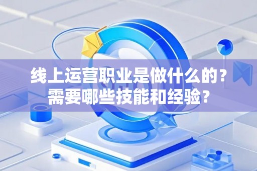 线上运营职业是做什么的？需要哪些技能和经验？