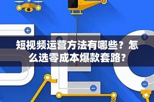 短视频运营方法有哪些?怎么选零成本爆款套路? 短视频运营方法有哪些?怎么选零成本爆款套路?