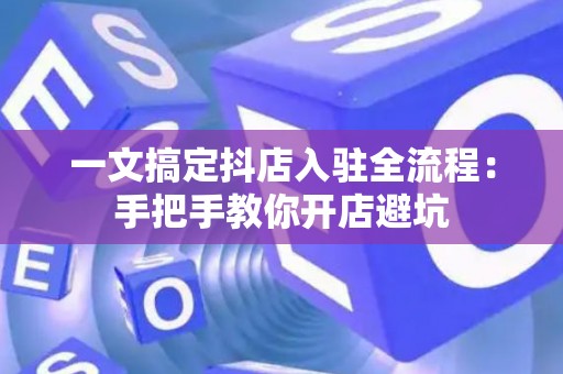 一文搞定抖店入驻全流程：手把手教你开店避坑