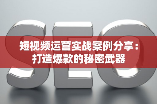 短视频运营实战案例分享：打造爆款的秘密武器