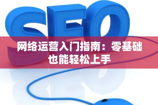 网络运营入门指南：零基础也能轻松上手