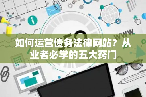 如何运营债务法律网站？从业者必学的五大窍门
