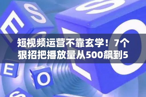 短视频运营不靠玄学！7个狠招把播放量从500飙到50万