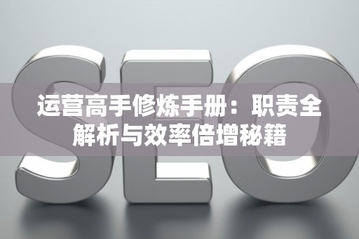 运营高手修炼手册：职责全解析与效率倍增秘籍