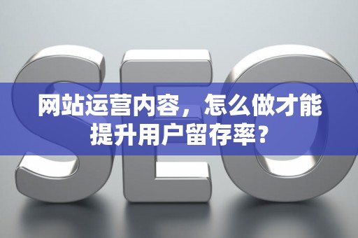 网站运营内容,怎么做才能提升用户留存率? 网站运营内容,怎么做才能提升用户留存率?
