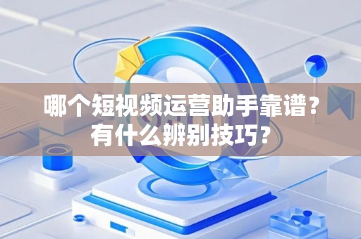 哪个短视频运营助手靠谱？有什么辨别技巧？