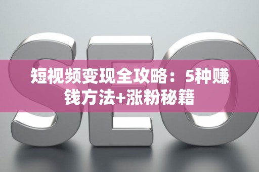 短视频变现全攻略：5种赚钱方法+涨粉秘籍