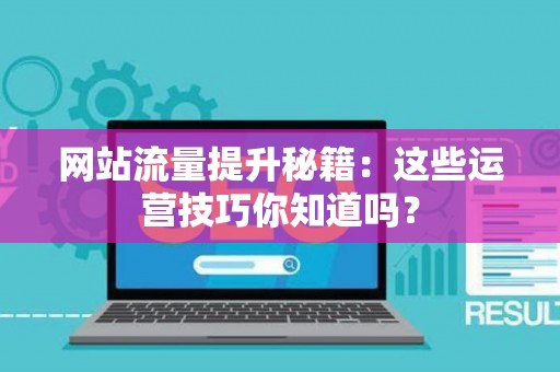 网站流量提升秘籍：这些运营技巧你知道吗？