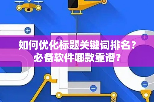 如何优化标题关键词排名?必备软件哪款靠谱? 如何优化标题关键词排名?必备软件哪款靠谱?