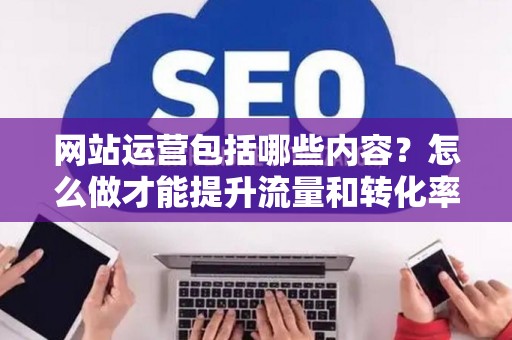 网站运营包括哪些内容？怎么做才能提升流量和转化率？