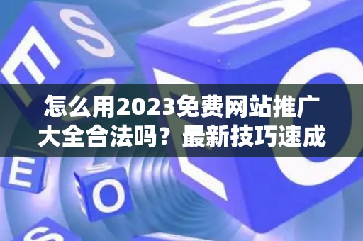 怎么用2023免费网站推广大全合法吗？最新技巧速成有哪些？