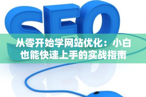 从零开始学网站优化:小白也能快速上手的实战指南 从零开始学网站优化:小白也能快速上手的实战指南