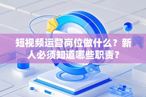 短视频运营岗位做什么？新人必须知道哪些职责？