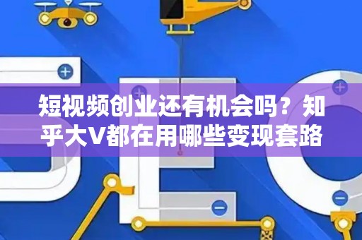 短视频创业还有机会吗？知乎大V都在用哪些变现套路？