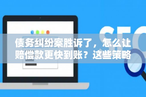 债务纠纷案胜诉了，怎么让赔偿款更快到账？这些策略帮你搞定！