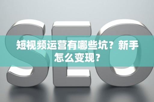 短视频运营有哪些坑？新手怎么变现？