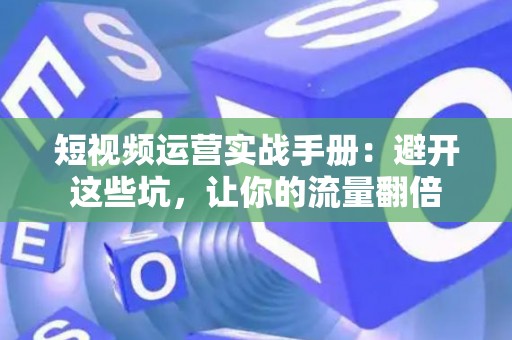 短视频运营实战手册：避开这些坑，让你的流量翻倍