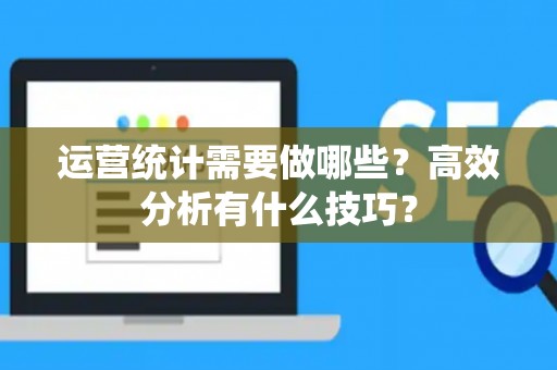运营统计需要做哪些？高效分析有什么技巧？
