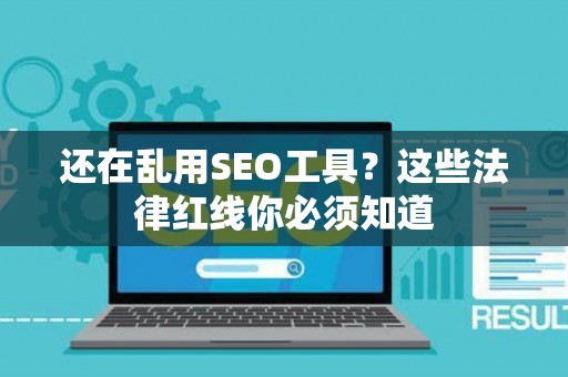 还在乱用SEO工具？这些法律红线你必须知道