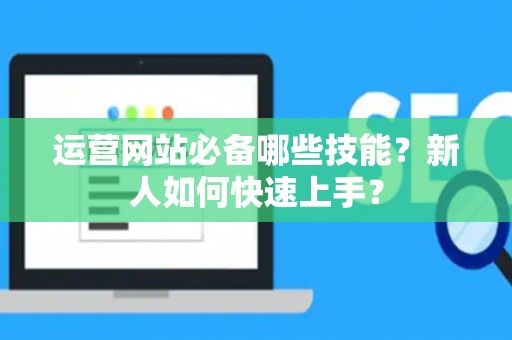 运营网站必备哪些技能？新人如何快速上手？