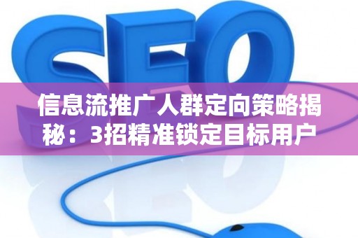 信息流推广人群定向策略揭秘:3招精准锁定目标用户 信息流推广人群定向策略揭秘:3招精准锁定目标用户