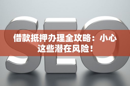 借款抵押办理全攻略：小心这些潜在风险！