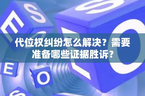 代位权纠纷怎么解决？需要准备哪些证据胜诉？