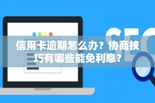 信用卡逾期怎么办？协商技巧有哪些能免利息？