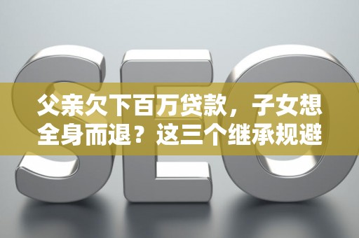 父亲欠下百万贷款，子女想全身而退？这三个继承规避技巧真能不背锅？