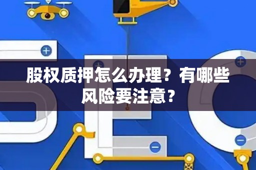 股权质押怎么办理?有哪些风险要注意? 股权质押怎么办理?有哪些风险要注意?